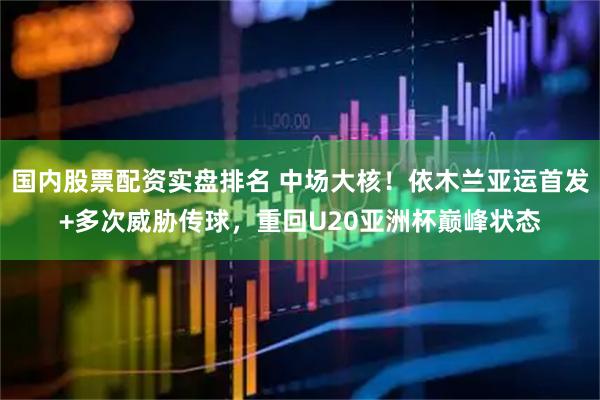 国内股票配资实盘排名 中场大核！依木兰亚运首发+多次威胁传球，重回U20亚洲杯巅峰状态