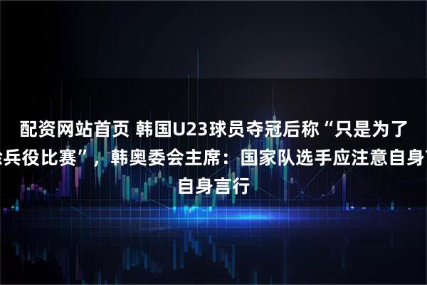 配资网站首页 韩国U23球员夺冠后称“只是为了免除兵役比赛”，韩奥委会主席：国家队选手应注意自身言行